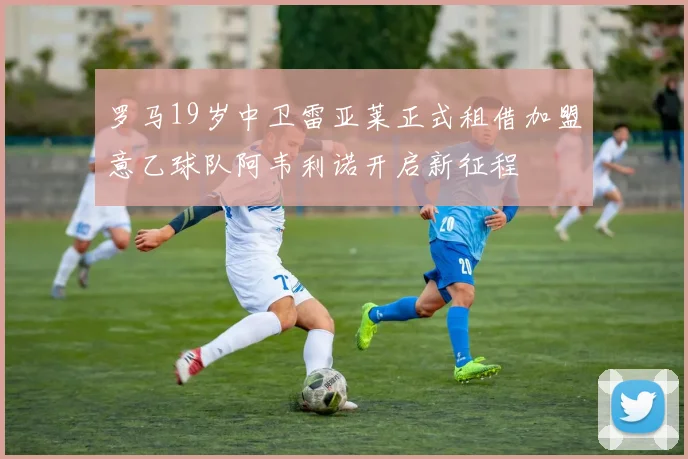 罗马19岁中卫雷亚莱正式租借加盟意乙球队阿韦利诺开启新征程