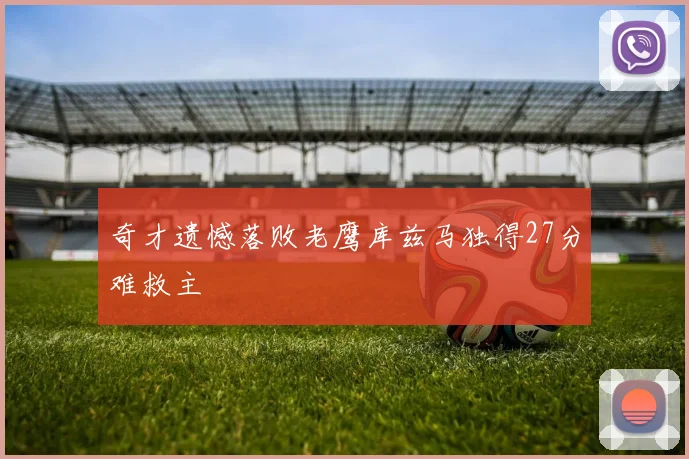 奇才遗憾落败老鹰库兹马独得27分难救主