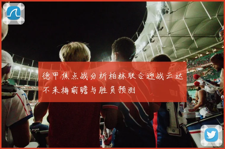 德甲焦点战分析柏林联合迎战云达不来梅前瞻与胜负预测