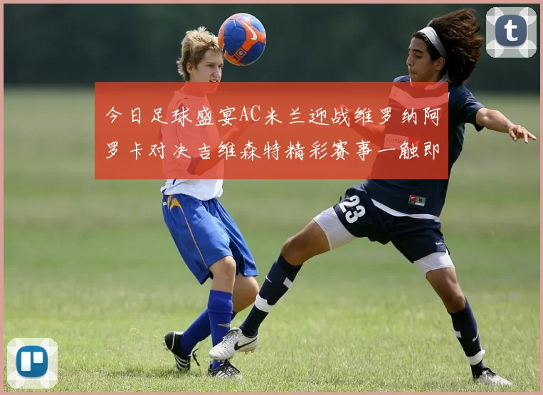 今日足球盛宴AC米兰迎战维罗纳阿罗卡对决吉维森特精彩赛事一触即发