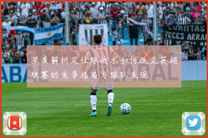 深度解析定位球战术如何改变英超联赛的竞争格局与球队表现