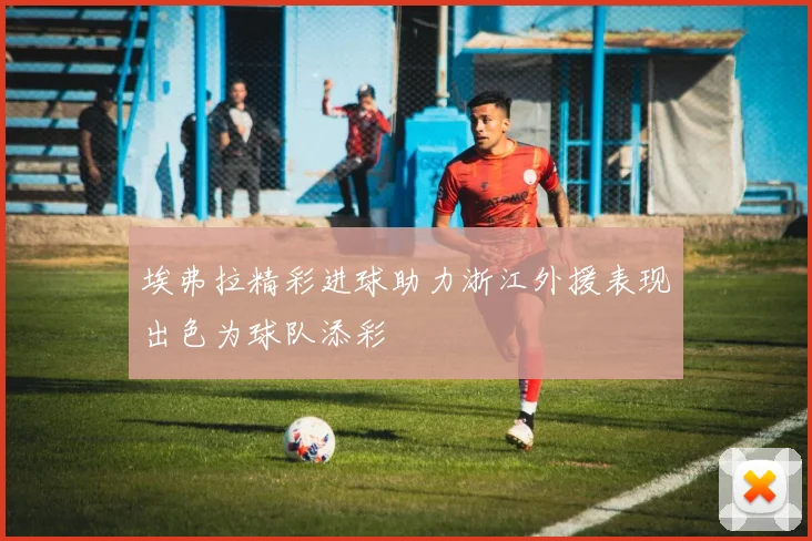 埃弗拉精彩进球助力浙江外援表现出色为球队添彩