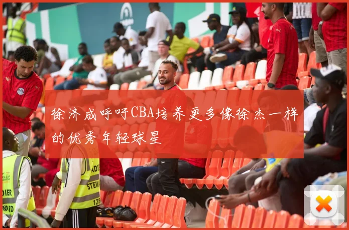 徐济成呼吁CBA培养更多像徐杰一样的优秀年轻球星