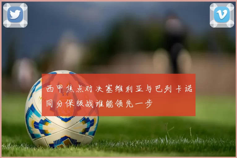 西甲焦点对决塞维利亚与巴列卡诺同分保级战谁能领先一步