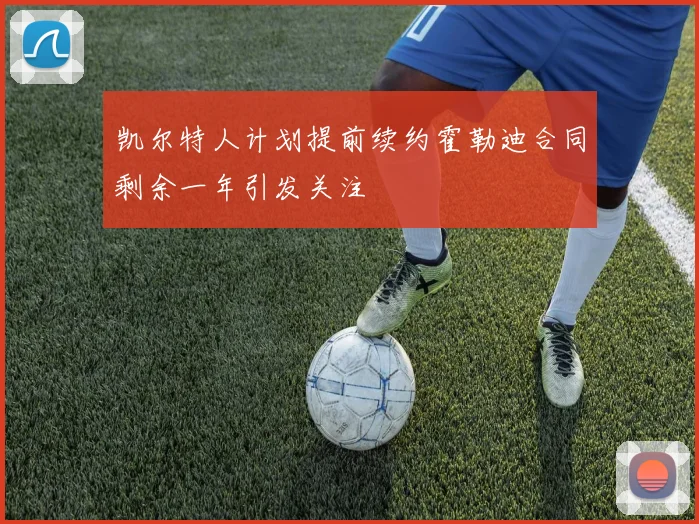 凯尔特人计划提前续约霍勒迪合同剩余一年引发关注